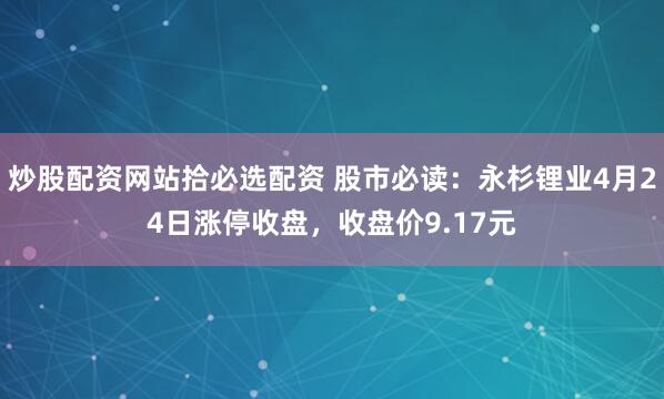 炒股配资网站拾必选配资 股市必读：永杉锂业4月24日涨停收盘，收盘价9.17元