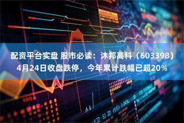 配资平台实盘 股市必读：沐邦高科（603398）4月24日收盘跌停，今年累计跌幅已超20%