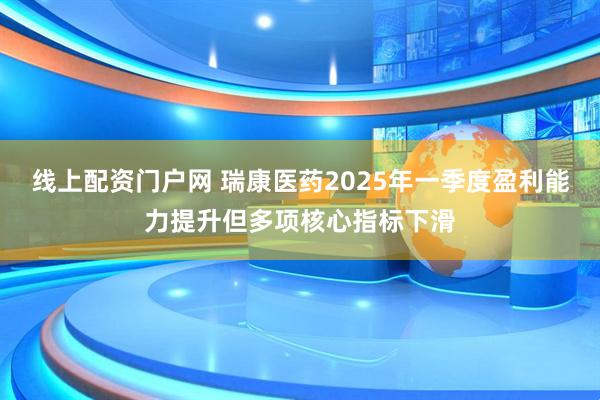线上配资门户网 瑞康医药2025年一季度盈利能力提升但多项核心指标下滑