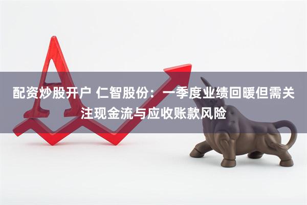 配资炒股开户 仁智股份：一季度业绩回暖但需关注现金流与应收账款风险