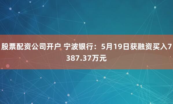 股票配资公司开户 宁波银行：5月19日获融资买入7387.37万元