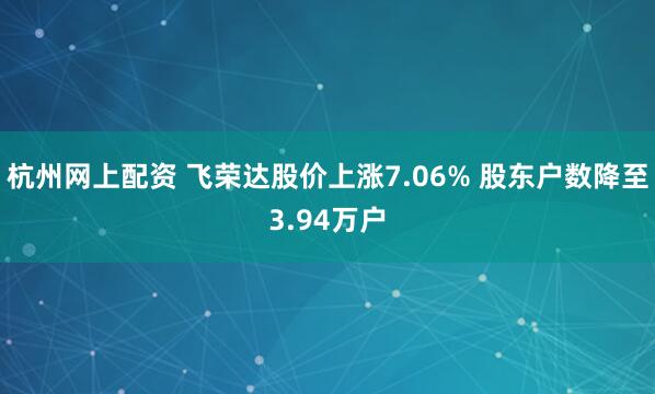 杭州网上配资 飞荣达股价上涨7.06% 股东户数降至3.94万户