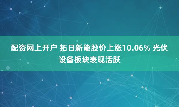 配资网上开户 拓日新能股价上涨10.06% 光伏设备板块表现活跃