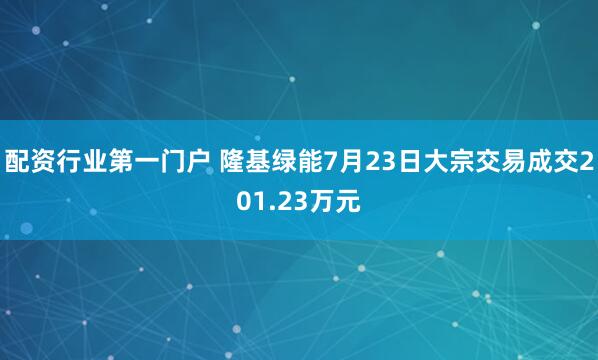 配资行业第一门户 隆基绿能7月23日大宗交易成交201.23万元