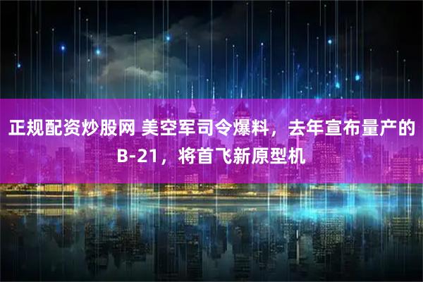 正规配资炒股网 美空军司令爆料，去年宣布量产的B-21，将首飞新原型机