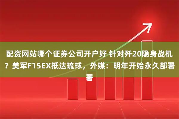 配资网站哪个证券公司开户好 针对歼20隐身战机？美军F15EX抵达琉球，外媒：明年开始永久部署