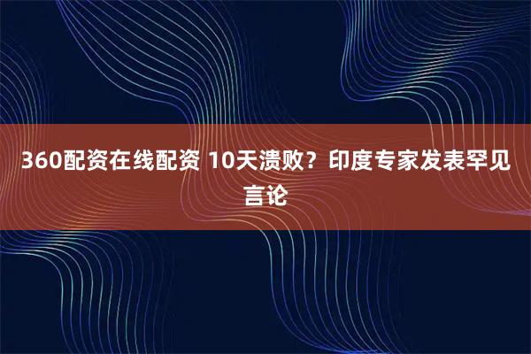 360配资在线配资 10天溃败？印度专家发表罕见言论
