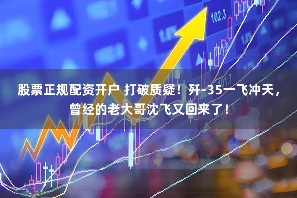 股票正规配资开户 打破质疑！歼-35一飞冲天，曾经的老大哥沈飞又回来了！