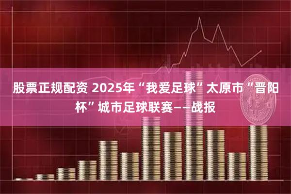 股票正规配资 2025年“我爱足球”太原市“晋阳杯”城市足球联赛——战报