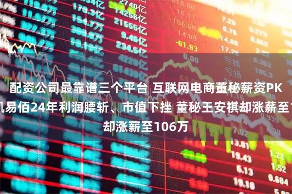 配资公司最靠谱三个平台 互联网电商董秘薪资PK：华凯易佰24年利润腰斩、市值下挫 董秘王安祺却涨薪至106万