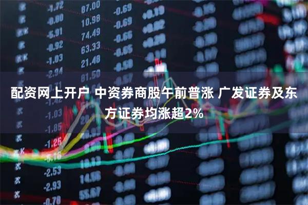 配资网上开户 中资券商股午前普涨 广发证券及东方证券均涨超2%
