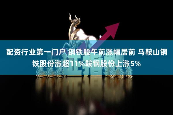 配资行业第一门户 钢铁股午前涨幅居前 马鞍山钢铁股份涨超11%鞍钢股份上涨5%