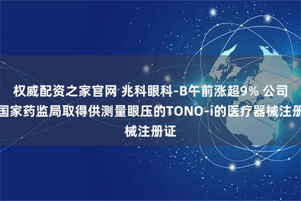 权威配资之家官网 兆科眼科-B午前涨超9% 公司向国家药监局取得供测量眼压的TONO-i的医疗器械注册证