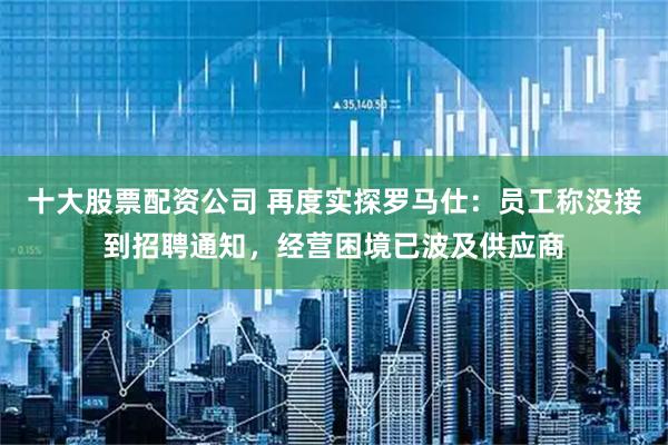 十大股票配资公司 再度实探罗马仕：员工称没接到招聘通知，经营困境已波及供应商