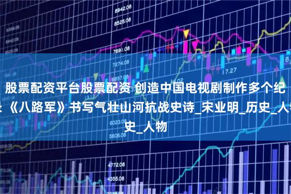 股票配资平台股票配资 创造中国电视剧制作多个纪录 《八路军》书写气壮山河抗战史诗_宋业明_历史_人物