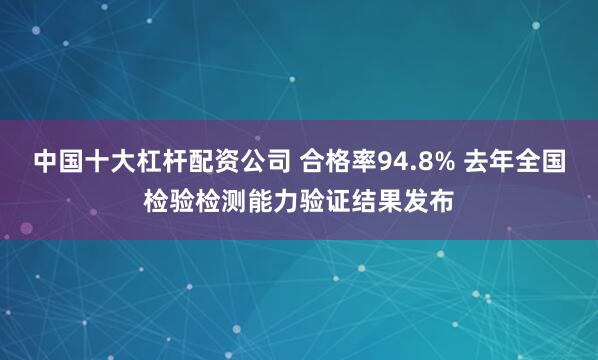 中国十大杠杆配资公司 合格率94.8% 去年全国检验检测能力验证结果发布