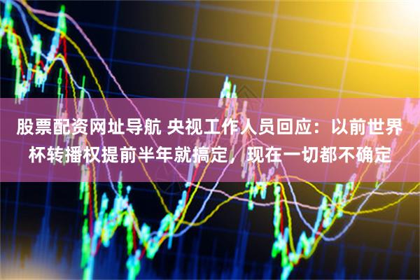 股票配资网址导航 央视工作人员回应：以前世界杯转播权提前半年就搞定，现在一切都不确定